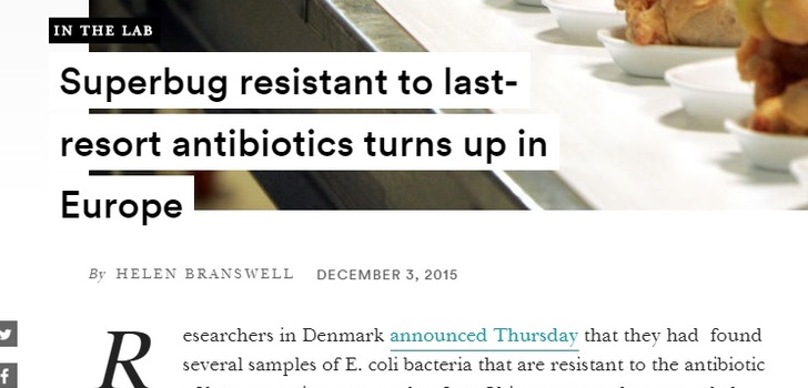 Superbug resistant to last-resort antibiotics turns up in Europe | Täältä lisää infoa: http://www.promedmail.org/post/3844715n&quot;Colistin -- a drug classed as &#039;critical&#039; to human medicine -- was until recently the only antibiotic to work after all others had failed. But experts [in November 2015] identified the 1st germs to become resistant to the drugs, and warned of the &#039;inevitable&#039; spread of uncontrollable superbugs which attack the blood and lungs.&quot;